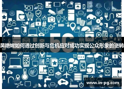 吴艳妮如何通过创新与危机应对成功实现公众形象的逆转 吴艳妮如何通过创新与危机应对成功实现公众形象的逆转