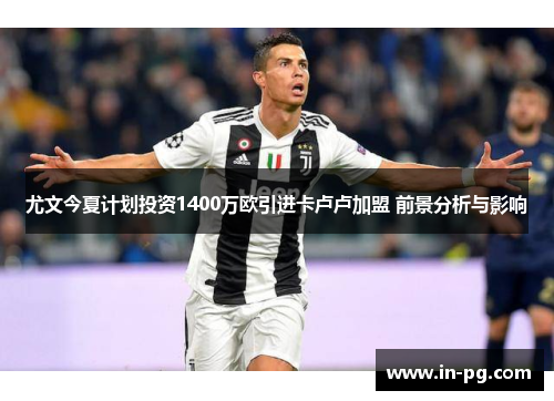 尤文今夏计划投资1400万欧引进卡卢卢加盟 前景分析与影响