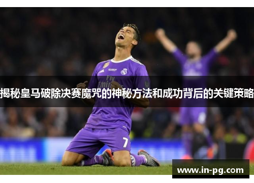 揭秘皇马破除决赛魔咒的神秘方法和成功背后的关键策略