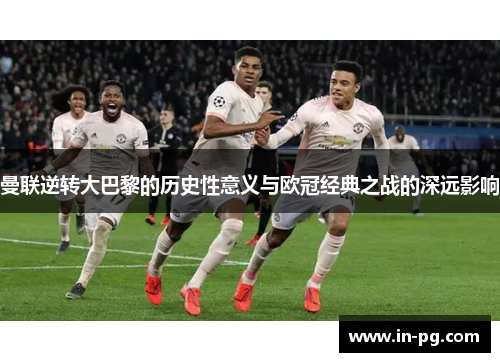 曼联逆转大巴黎的历史性意义与欧冠经典之战的深远影响