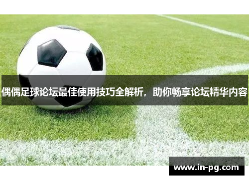 偶偶足球论坛最佳使用技巧全解析，助你畅享论坛精华内容