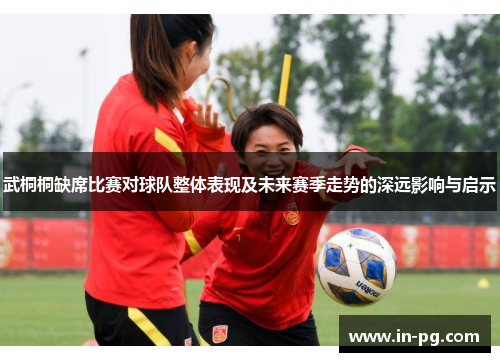 武桐桐缺席比赛对球队整体表现及未来赛季走势的深远影响与启示