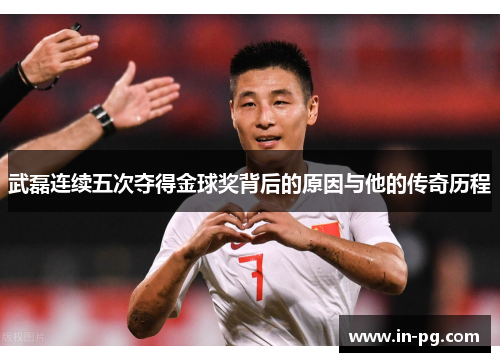 武磊连续五次夺得金球奖背后的原因与他的传奇历程