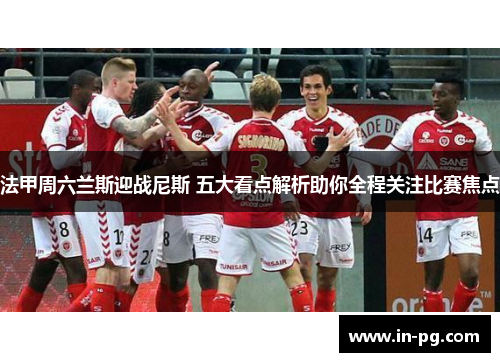 法甲周六兰斯迎战尼斯 五大看点解析助你全程关注比赛焦点