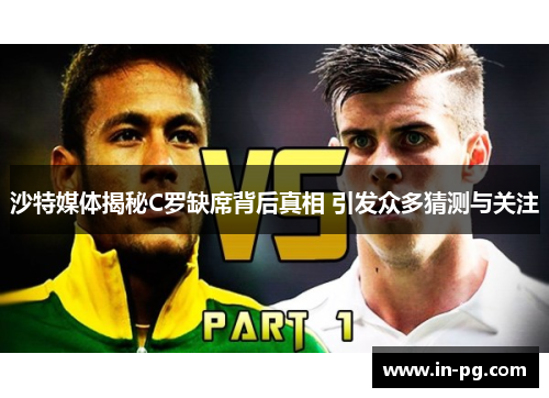 沙特媒体揭秘C罗缺席背后真相 引发众多猜测与关注