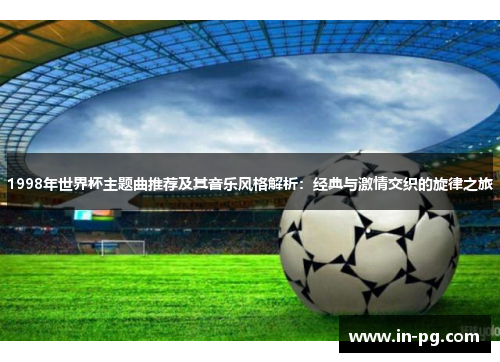 1998年世界杯主题曲推荐及其音乐风格解析：经典与激情交织的旋律之旅