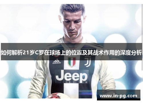 如何解析21岁C罗在球场上的位置及其战术作用的深度分析