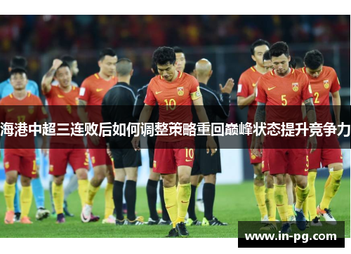 海港中超三连败后如何调整策略重回巅峰状态提升竞争力