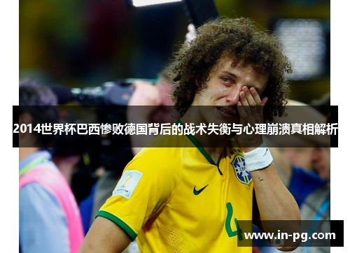 2014世界杯巴西惨败德国背后的战术失衡与心理崩溃真相解析