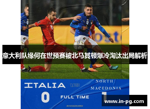 意大利队缘何在世预赛被北马其顿爆冷淘汰出局解析