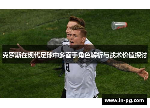 克罗斯在现代足球中多面手角色解析与战术价值探讨