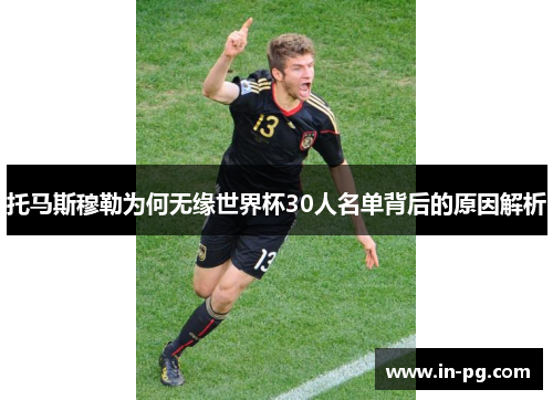 托马斯穆勒为何无缘世界杯30人名单背后的原因解析