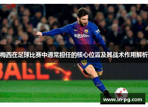 梅西在足球比赛中通常担任的核心位置及其战术作用解析
