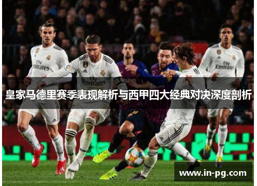 皇家马德里赛季表现解析与西甲四大经典对决深度剖析