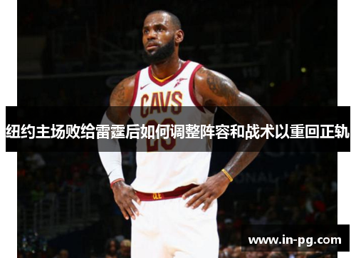 纽约主场败给雷霆后如何调整阵容和战术以重回正轨