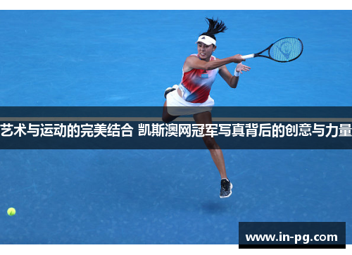 艺术与运动的完美结合 凯斯澳网冠军写真背后的创意与力量