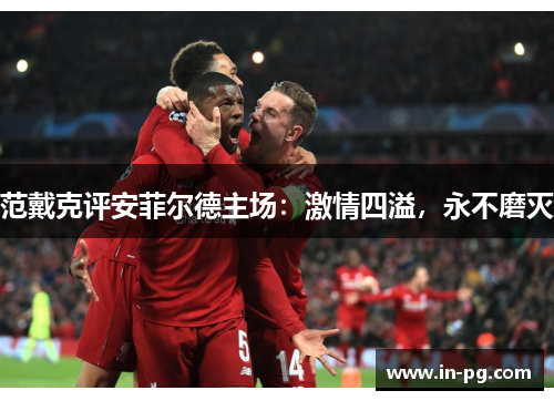 范戴克评安菲尔德主场：激情四溢，永不磨灭