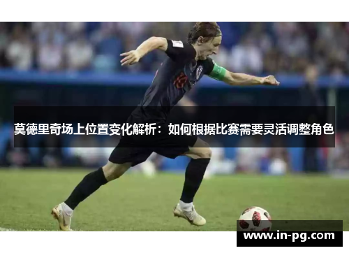 莫德里奇场上位置变化解析：如何根据比赛需要灵活调整角色