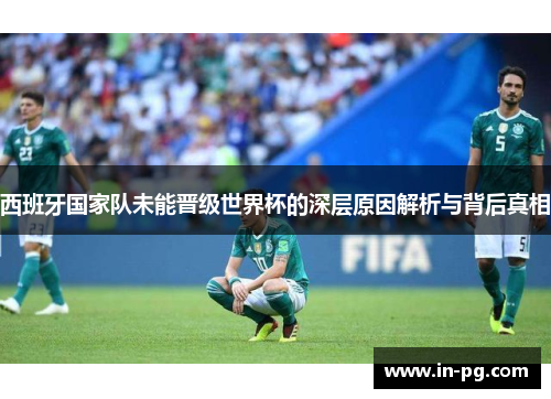 西班牙国家队未能晋级世界杯的深层原因解析与背后真相 西班牙国家队未能晋级世界杯的深层原因解析与背后真相