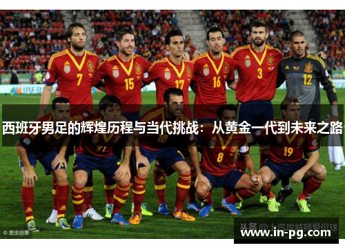 西班牙男足的辉煌历程与当代挑战：从黄金一代到未来之路