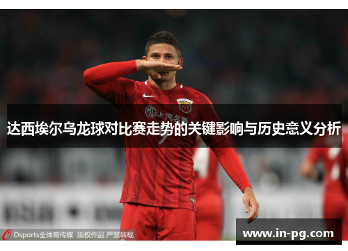 达西埃尔乌龙球对比赛走势的关键影响与历史意义分析 达西埃尔乌龙球对比赛走势的关键影响与历史意义分析