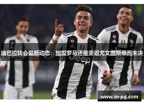 迪巴拉转会最新动态:加盟罗马还是重返尤文图斯悬而未决 迪巴拉转会最新动态:加盟罗马还是重返尤文图斯悬而未决