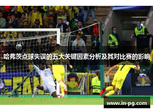 哈弗茨点球失误的五大关键因素分析及其对比赛的影响
