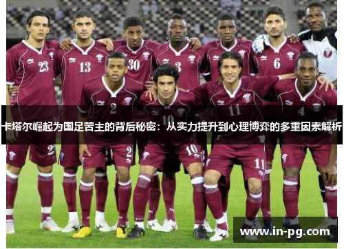 卡塔尔崛起为国足苦主的背后秘密:从实力提升到心理博弈的多重因素解析 卡塔尔崛起为国足苦主的背后秘密:从实力提升到心理博弈的多重因素解析