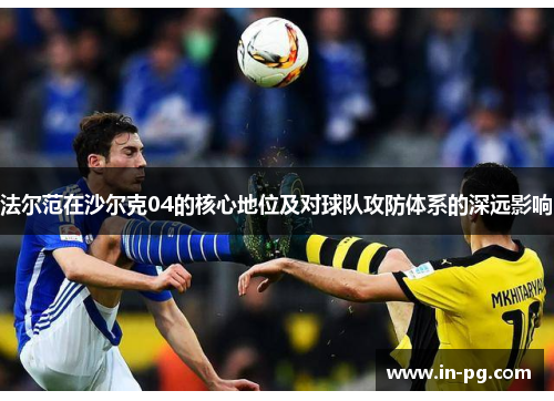 法尔范在沙尔克04的核心地位及对球队攻防体系的深远影响 法尔范在沙尔克04的核心地位及对球队攻防体系的深远影响