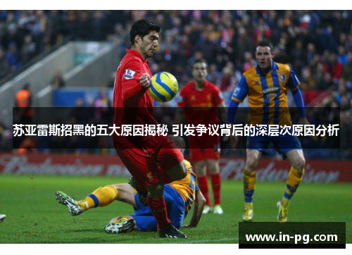 苏亚雷斯招黑的五大原因揭秘 引发争议背后的深层次原因分析