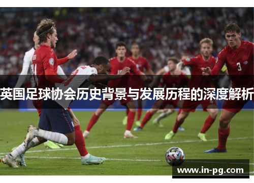 英国足球协会历史背景与发展历程的深度解析