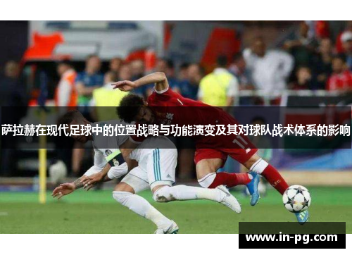 萨拉赫在现代足球中的位置战略与功能演变及其对球队战术体系的影响 萨拉赫在现代足球中的位置战略与功能演变及其对球队战术体系的影响