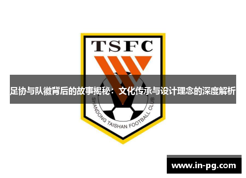 足协与队徽背后的故事揭秘：文化传承与设计理念的深度解析