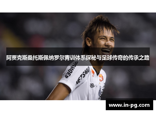 阿贾克斯桑托斯佩纳罗尔青训体系探秘与足球传奇的传承之路 阿贾克斯桑托斯佩纳罗尔青训体系探秘与足球传奇的传承之路