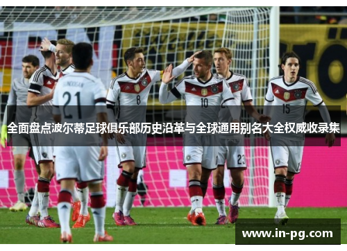 全面盘点波尔蒂足球俱乐部历史沿革与全球通用别名大全权威收录集