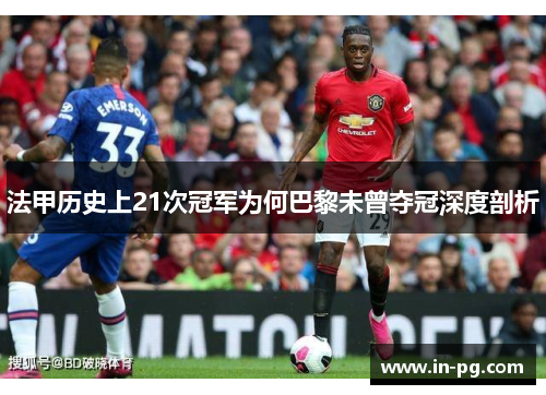 法甲历史上21次冠军为何巴黎未曾夺冠深度剖析