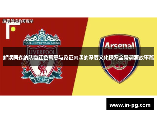 解读阿森纳队徽红色寓意与象征内涵的深度文化探索全景溯源故事篇 解读阿森纳队徽红色寓意与象征内涵的深度文化探索全景溯源故事篇