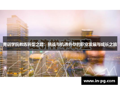 青训学院教练转型之路：挑战与机遇并存的职业发展与成长之旅