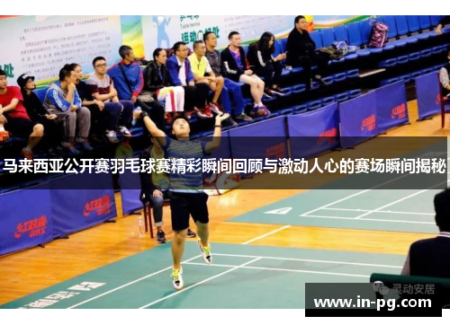马来西亚公开赛羽毛球赛精彩瞬间回顾与激动人心的赛场瞬间揭秘