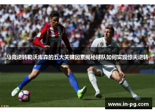 马竞逆转勒沃库森的五大关键因素揭秘球队如何实现惊天逆转