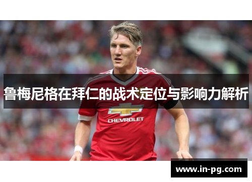 鲁梅尼格在拜仁的战术定位与影响力解析