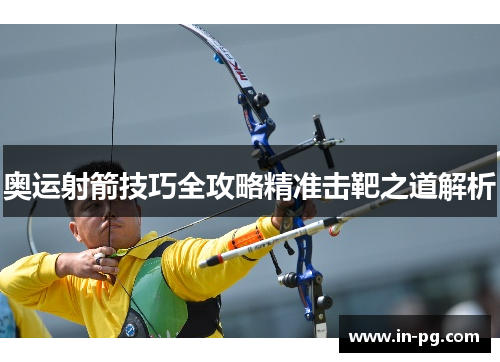 奥运射箭技巧全攻略精准击靶之道解析