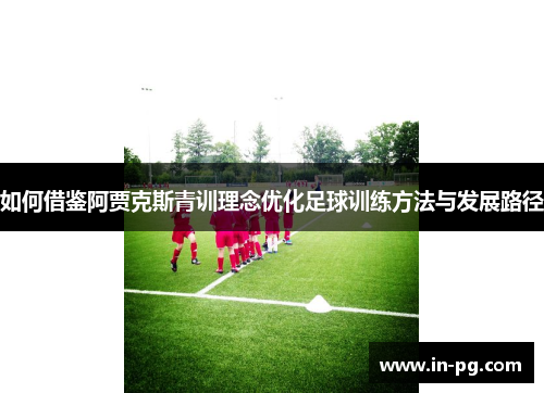 如何借鉴阿贾克斯青训理念优化足球训练方法与发展路径