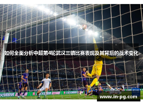 如何全面分析中超第4轮武汉三镇比赛表现及其背后的战术变化