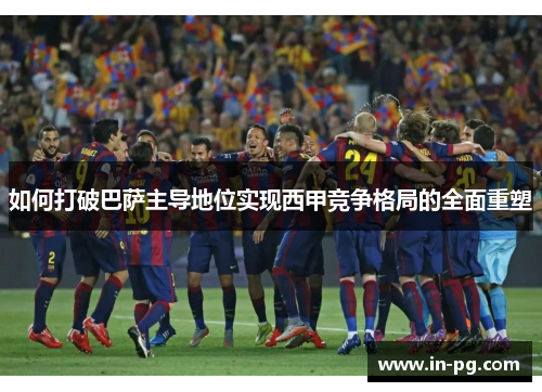 如何打破巴萨主导地位实现西甲竞争格局的全面重塑