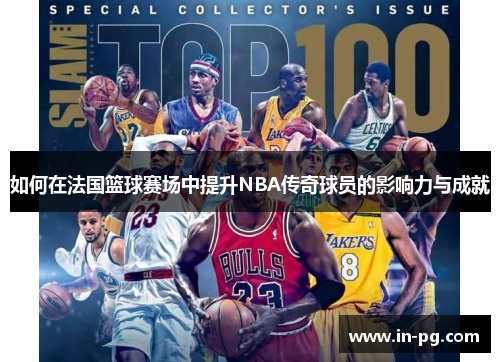如何在法国篮球赛场中提升NBA传奇球员的影响力与成就