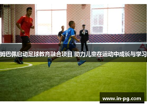 姆巴佩启动足球教育融合项目 助力儿童在运动中成长与学习