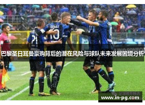 巴黎圣日耳曼豪购背后的潜在风险与球队未来发展困境分析