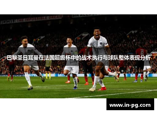 巴黎圣日耳曼在法国超级杯中的战术执行与球队整体表现分析