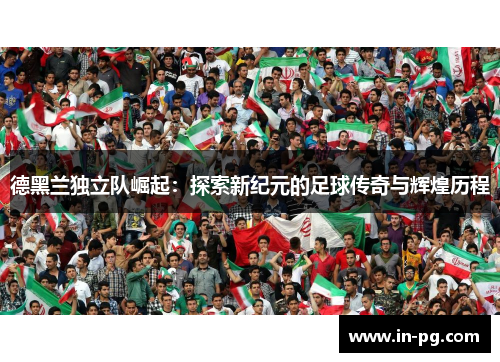 德黑兰独立队崛起:探索新纪元的足球传奇与辉煌历程 德黑兰独立队崛起:探索新纪元的足球传奇与辉煌历程